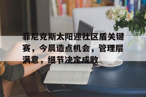 菲尼克斯太阳迎社区盾关键赛，今晨造点机会，管理层满意，细节决定成败的简单介绍开云体育官网